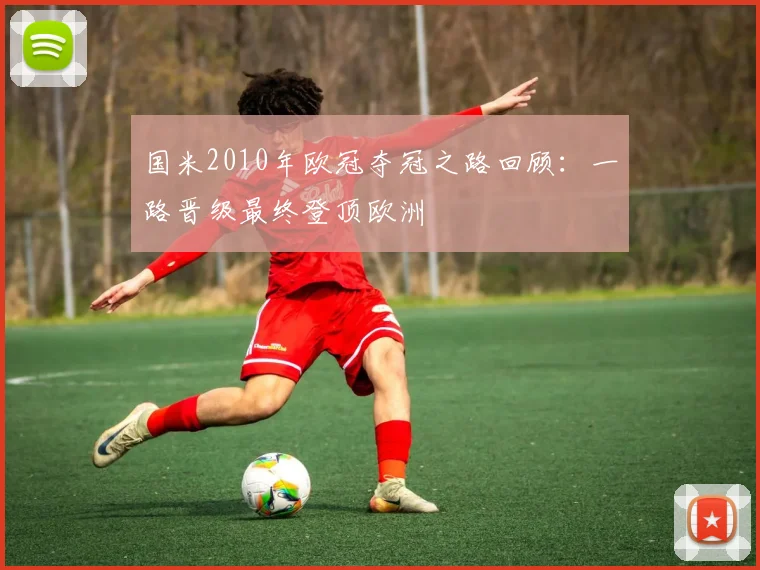 国米2010年欧冠夺冠之路回顾：一路晋级最终登顶欧洲
