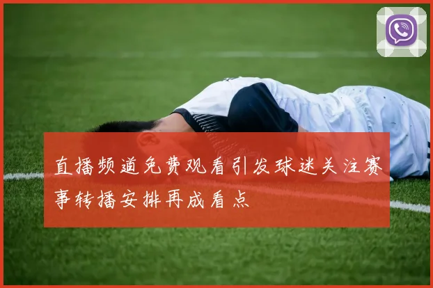 直播频道免费观看引发球迷关注赛事转播安排再成看点