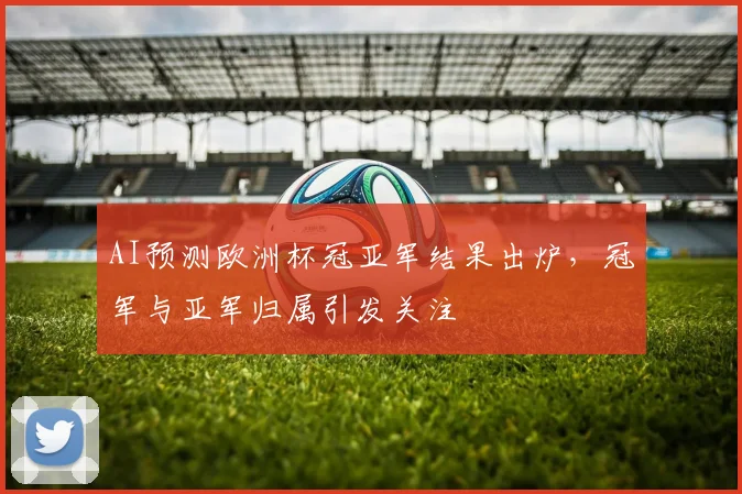 AI预测欧洲杯冠亚军结果出炉,冠军与亚军归属引发关注