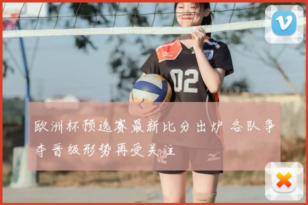 欧洲杯预选赛最新比分出炉 各队争夺晋级形势再受关注
