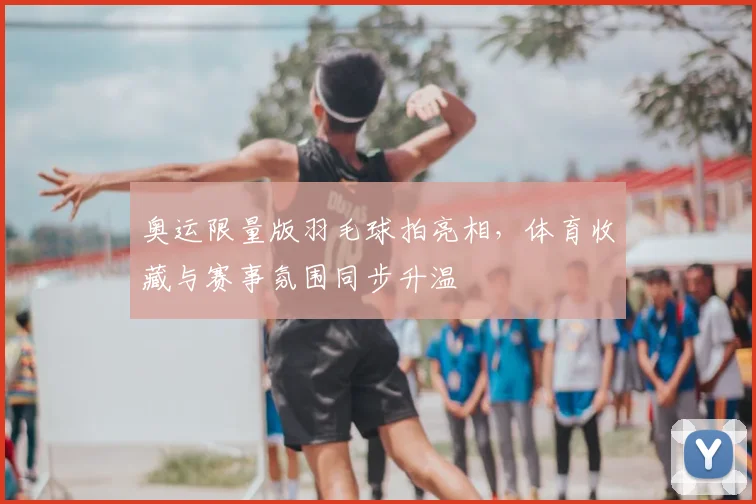奥运限量版羽毛球拍亮相，体育收藏与赛事氛围同步升温