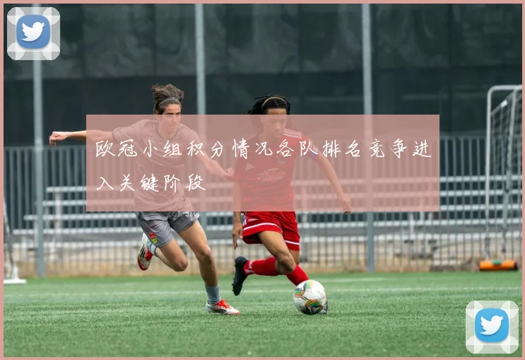 欧冠小组积分情况各队排名竞争进入关键阶段