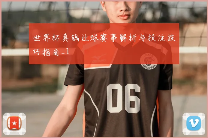 世界杯真钱让球赛事解析与投注技巧指南_1